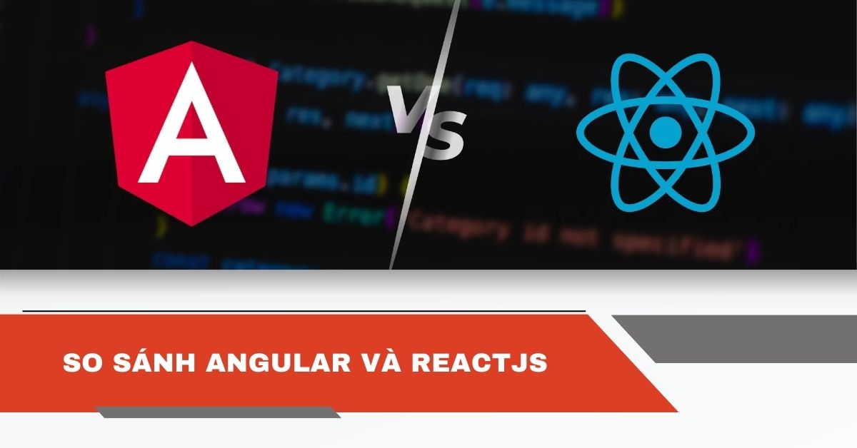 So sánh Angular và ReactJS: 8 đặc điểm nổi bật