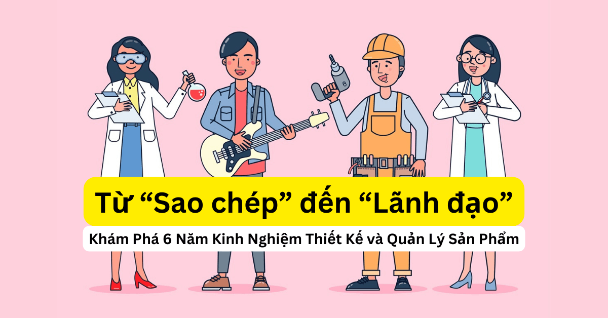 Từ Sao Chép đến Lãnh Đạo: Khám Phá 6 Năm Kinh Nghiệm Thiết Kế và Quản Lý Sản Phẩm