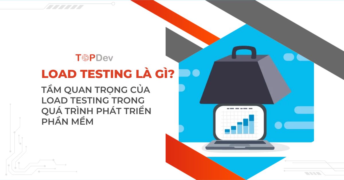 Load Testing là gì? Tầm quan trọng của Load Testing trong quá trình phát triển phần mềm
