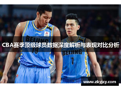 CBA赛季顶级球员数据深度解析与表现对比分析